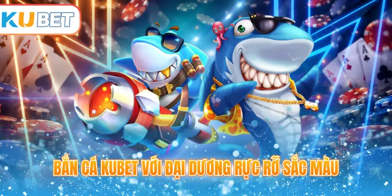 Bắn cá Kubet với đại dương rực rỡ sắc màu