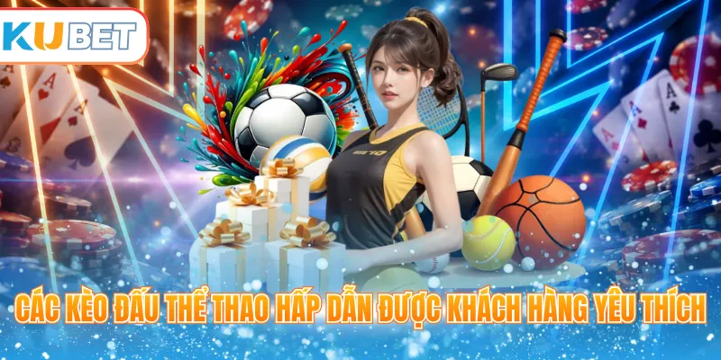Các kèo đấu thể thao hấp dẫn được khách hàng yêu thích