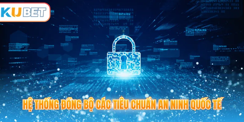 Hệ thống đồng bộ các tiêu chuẩn an ninh quốc tế